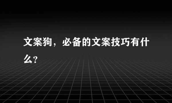 文案狗，必备的文案技巧有什么？