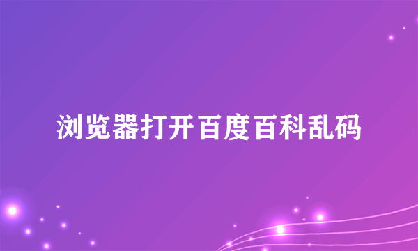 浏览器打开百度百科乱码