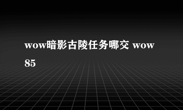 wow暗影古陵任务哪交 wow85