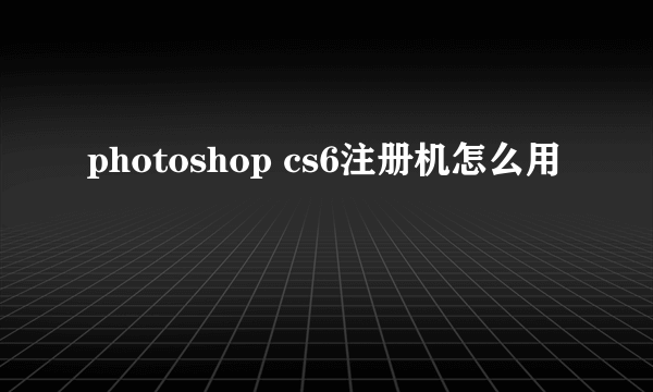 photoshop cs6注册机怎么用