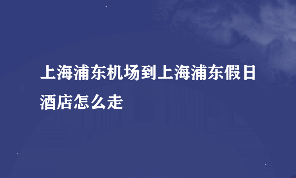 上海浦东机场到上海浦东假日酒店怎么走