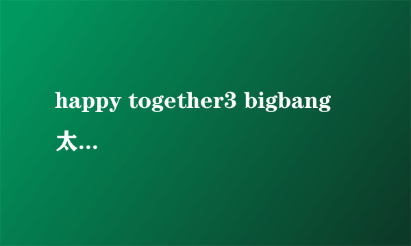 happy together3 bigbang 太阳的食物紫菜包饭出来时放的歌叫什么?