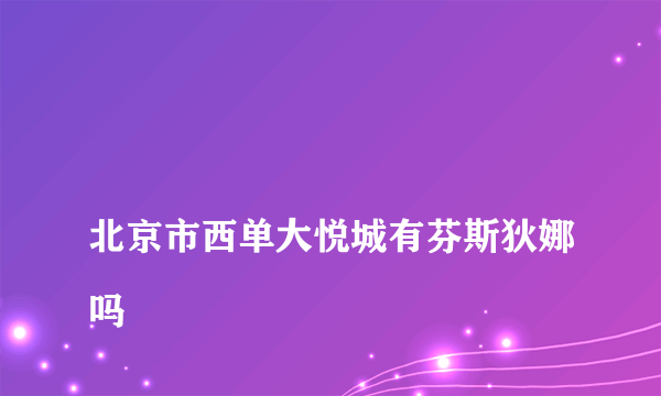 
北京市西单大悦城有芬斯狄娜吗

