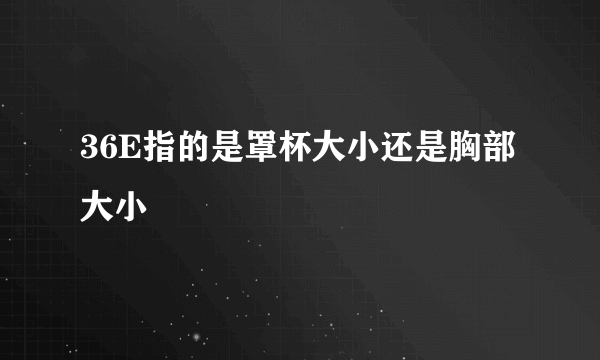 36E指的是罩杯大小还是胸部大小