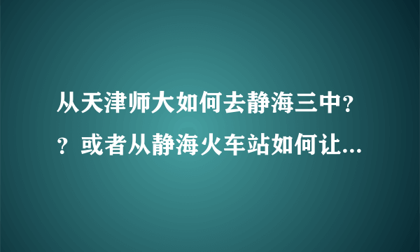 从天津师大如何去静海三中？？或者从静海火车站如何让去静海三中？远吗？大概要多长时间能从火车站到三中