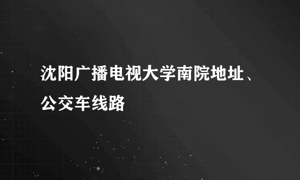 沈阳广播电视大学南院地址、公交车线路