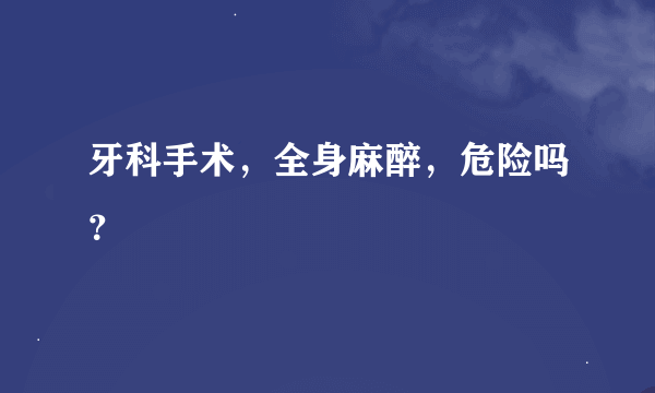 牙科手术，全身麻醉，危险吗？