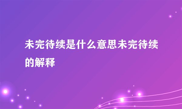 未完待续是什么意思未完待续的解释