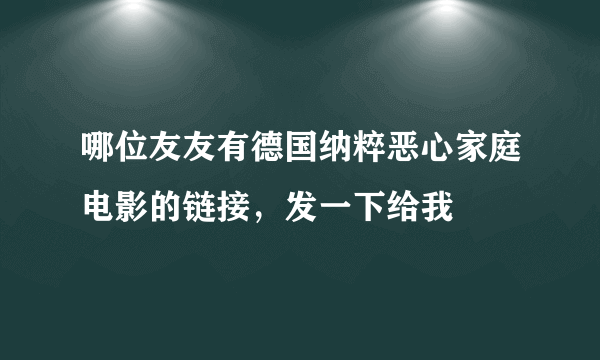 哪位友友有德国纳粹恶心家庭电影的链接，发一下给我