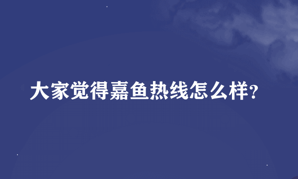 大家觉得嘉鱼热线怎么样？