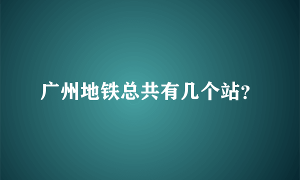 广州地铁总共有几个站？