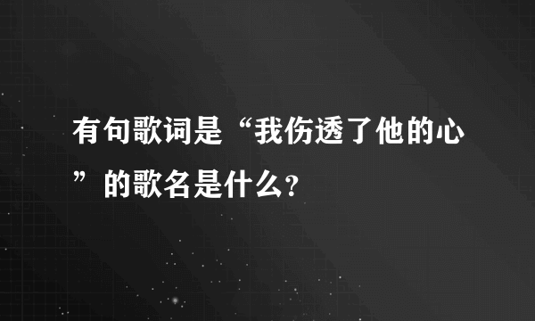 有句歌词是“我伤透了他的心”的歌名是什么？