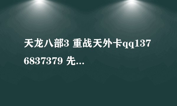 天龙八部3 重战天外卡qq1376837379 先20收到在80