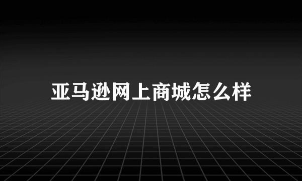 亚马逊网上商城怎么样