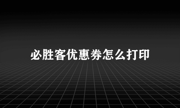 必胜客优惠券怎么打印