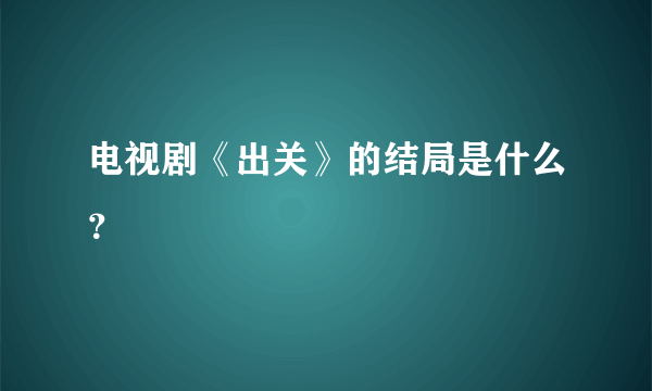 电视剧《出关》的结局是什么？