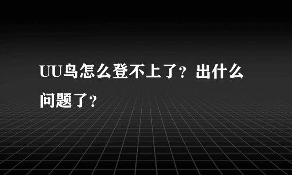 UU鸟怎么登不上了？出什么问题了？