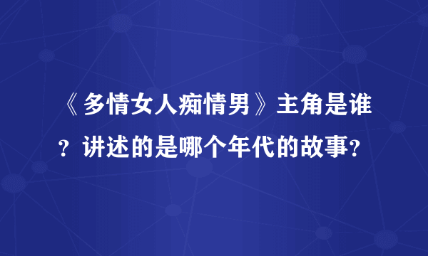 《多情女人痴情男》主角是谁？讲述的是哪个年代的故事？