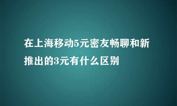 在上海移动5元密友畅聊和新推出的3元有什么区别