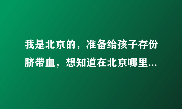 我是北京的，准备给孩子存份脐带血，想知道在北京哪里可以存？