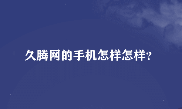 久腾网的手机怎样怎样？