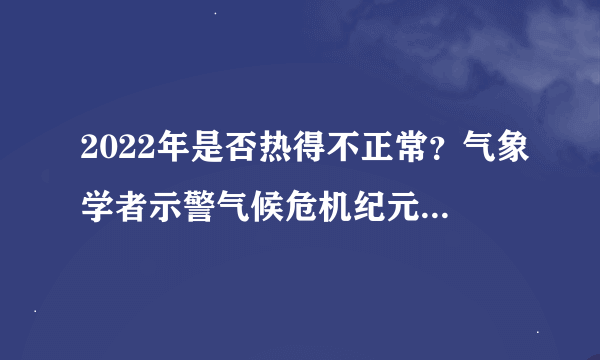 2022年是否热得不正常？气象学者示警气候危机纪元已至，受啥因素影响？