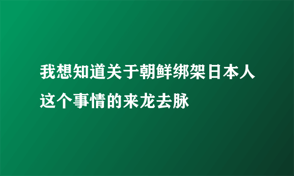 我想知道关于朝鲜绑架日本人这个事情的来龙去脉