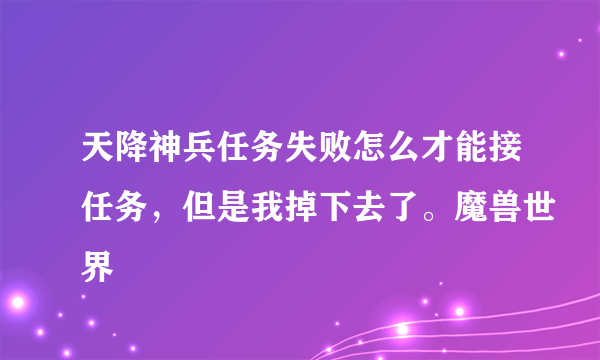 天降神兵任务失败怎么才能接任务，但是我掉下去了。魔兽世界