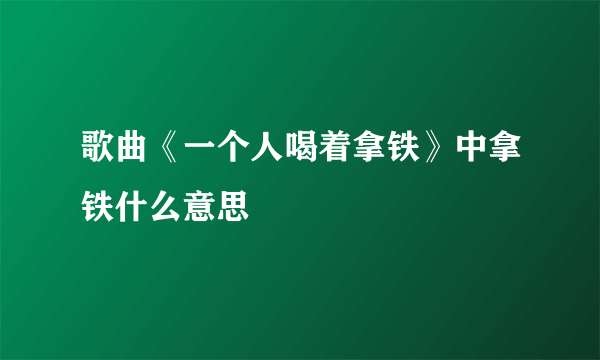 歌曲《一个人喝着拿铁》中拿铁什么意思