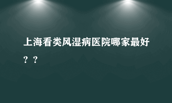 上海看类风湿病医院哪家最好？？