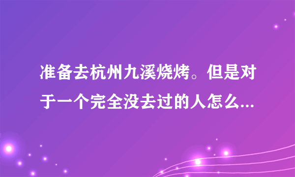 准备去杭州九溪烧烤。但是对于一个完全没去过的人怎么样描述才能知道？九溪烧烤那具体位置在哪，要预约吗