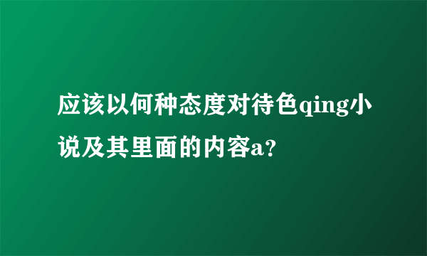 应该以何种态度对待色qing小说及其里面的内容a？