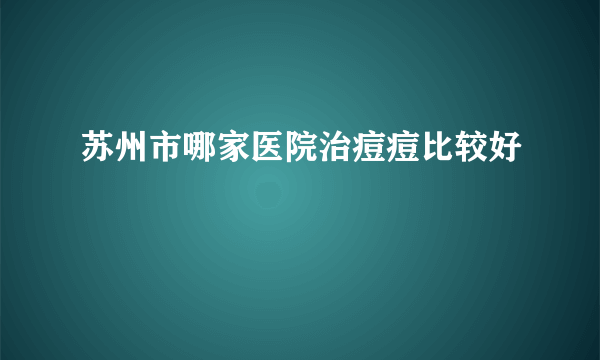 苏州市哪家医院治痘痘比较好