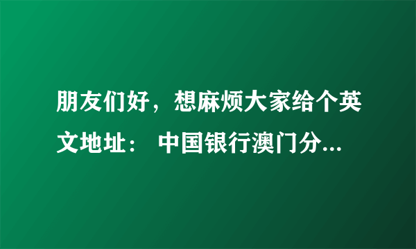 朋友们好，想麻烦大家给个英文地址： 中国银行澳门分行 英文地址 中国银行澳门新口岸支行 英文地址