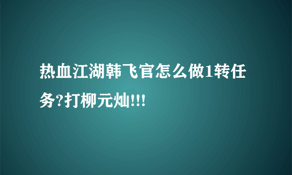 热血江湖韩飞官怎么做1转任务?打柳元灿!!!