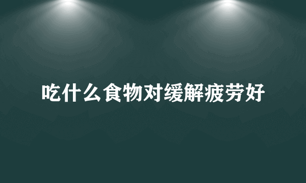 吃什么食物对缓解疲劳好