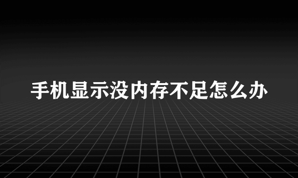 手机显示没内存不足怎么办