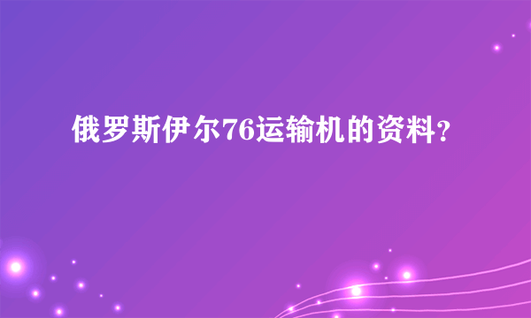 俄罗斯伊尔76运输机的资料？