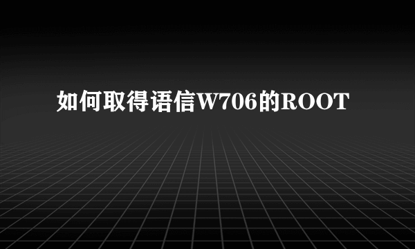 如何取得语信W706的ROOT