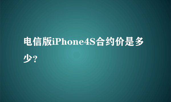 电信版iPhone4S合约价是多少？