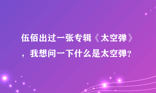 伍佰出过一张专辑《太空弹》，我想问一下什么是太空弹？