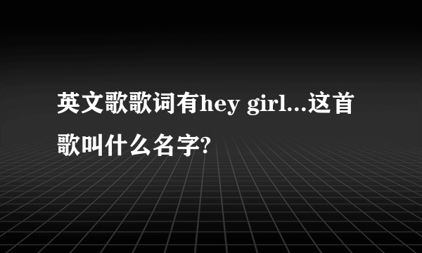 英文歌歌词有hey girl...这首歌叫什么名字?