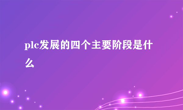 plc发展的四个主要阶段是什么