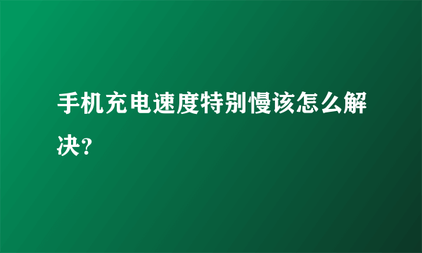 手机充电速度特别慢该怎么解决？