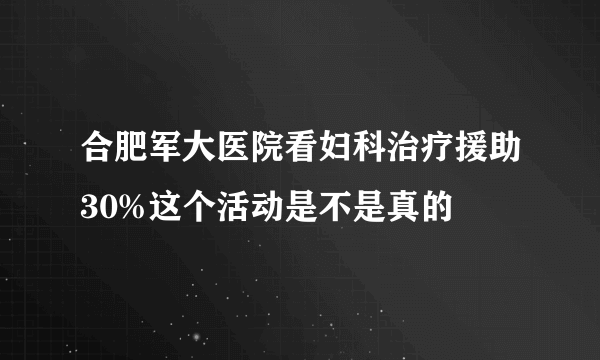 合肥军大医院看妇科治疗援助30%这个活动是不是真的