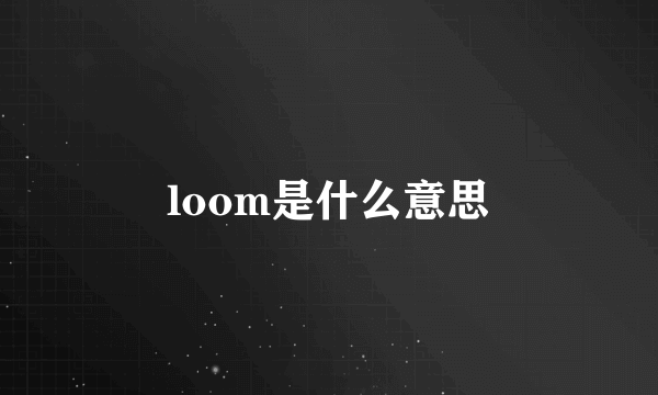 loom是什么意思