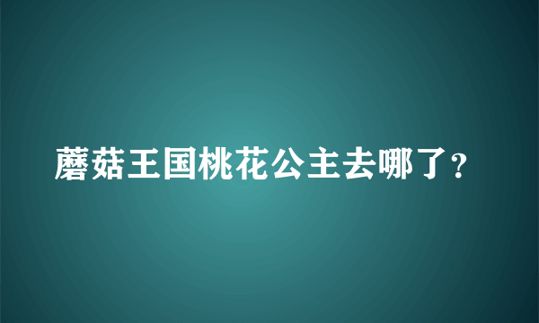 蘑菇王国桃花公主去哪了？