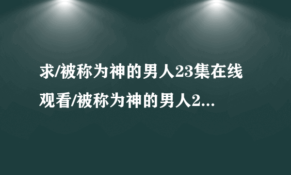 求/被称为神的男人23集在线观看/被称为神的男人24集预告剧情下载地址？