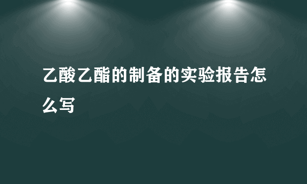 乙酸乙酯的制备的实验报告怎么写