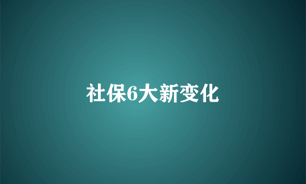 社保6大新变化